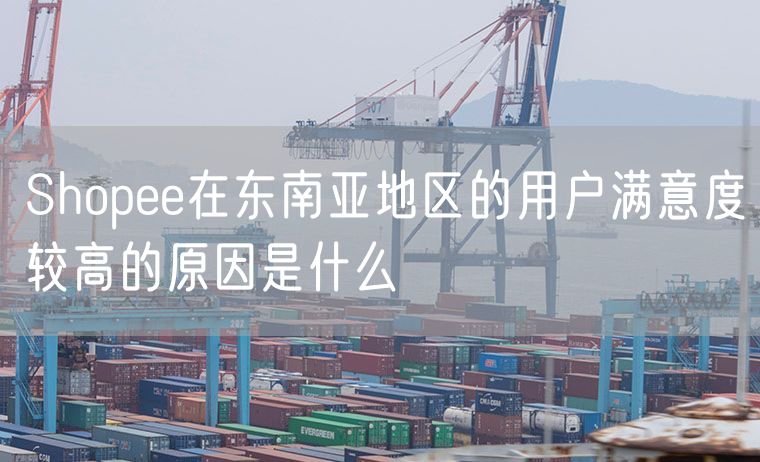 Shopee在东南亚地区的用户满意度较高的原因是什么