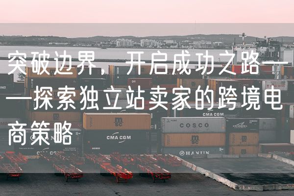突破边界，开启成功之路——探索独立站卖家的跨境电商策略