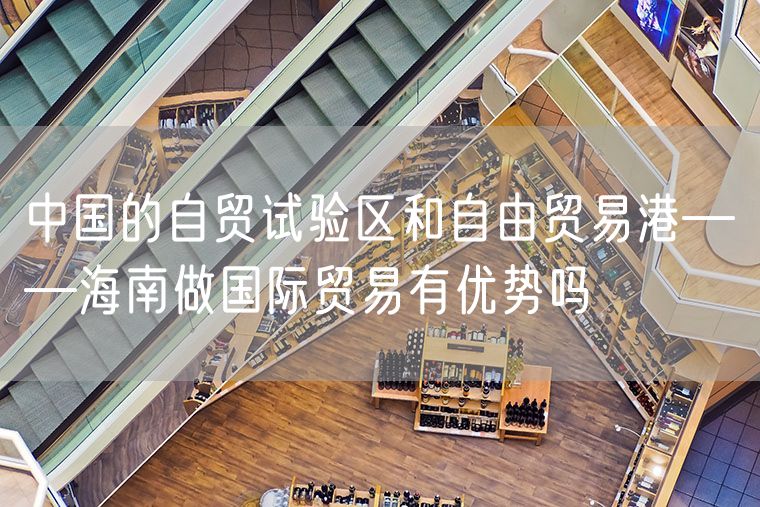 中国的自贸试验区和自由贸易港——海南做国际贸易有优势吗