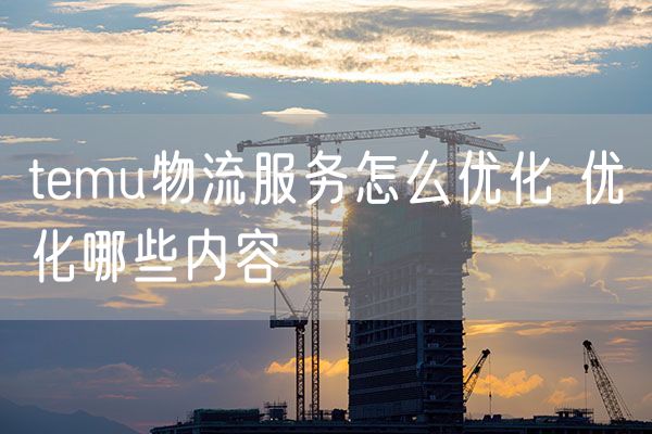 temu物流服务怎么优化 优化哪些内容