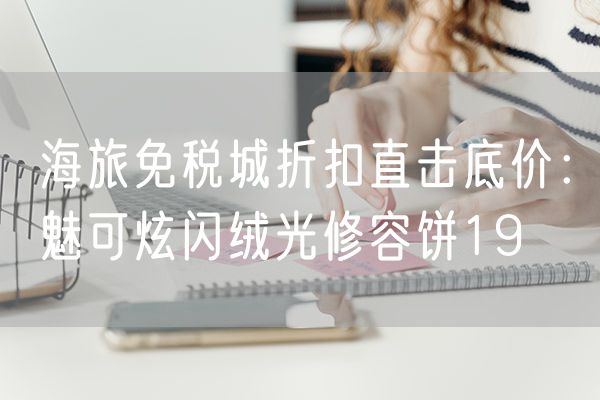 海旅免税城折扣直击底价：魅可炫闪绒光修容饼19