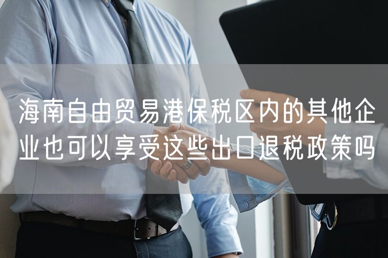 海南自由贸易港保税区内的其他企业也可以享受这些出口退税政策吗