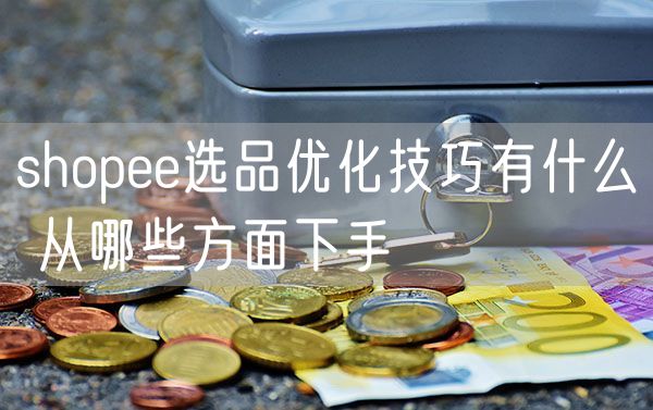 shopee选品优化技巧有什么 从哪些方面下手