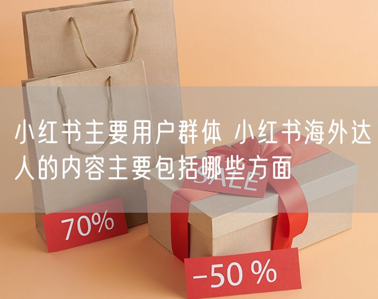 小红书主要用户群体 小红书海外达人的内容主要包括哪些方面