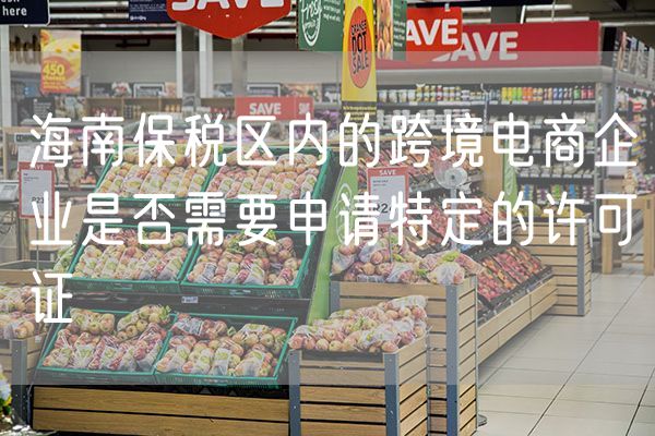 海南保税区内的跨境电商企业是否需要申请特定的许可证