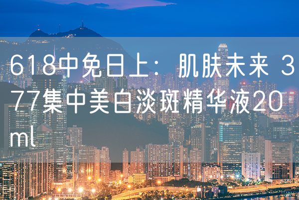 618中免日上：肌肤未来 377集中美白淡斑精华液20ml