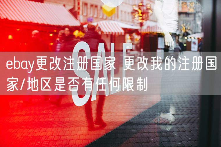 ebay更改注册国家 更改我的注册国家/地区是否有任何限制