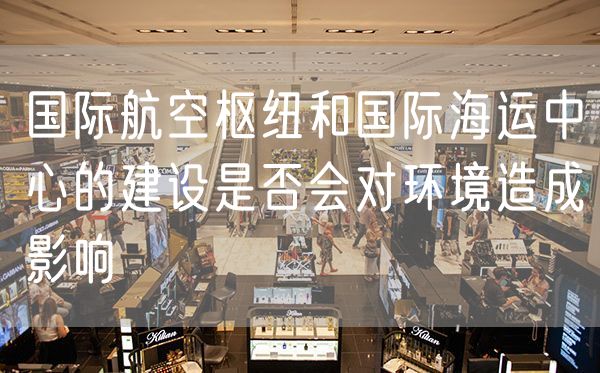 国际航空枢纽和国际海运中心的建设是否会对环境造成影响