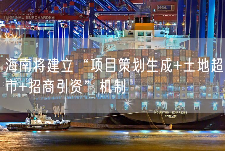海南将建立“项目策划生成+土地超市+招商引资”机制