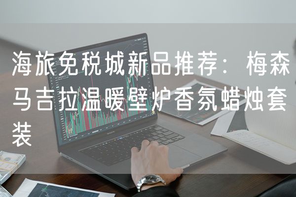 海旅免税城新品推荐：梅森马吉拉温暖壁炉香氛蜡烛套装