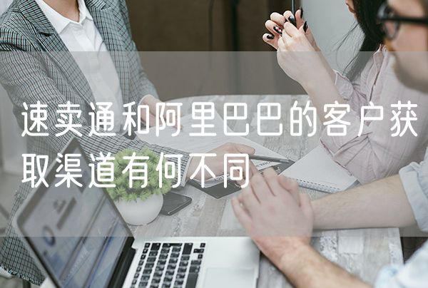 速卖通和阿里巴巴的客户获取渠道有何不同