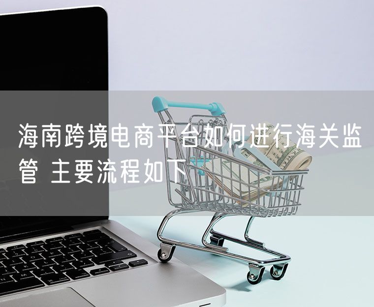 海南跨境电商平台如何进行海关监管 主要流程如下