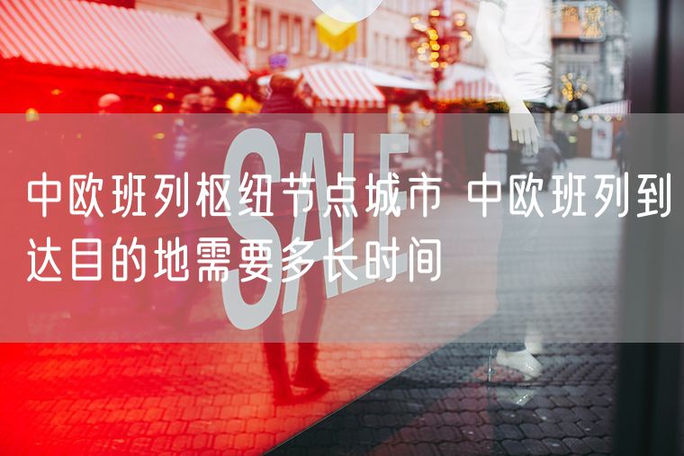 中欧班列枢纽节点城市 中欧班列到达目的地需要多长时间