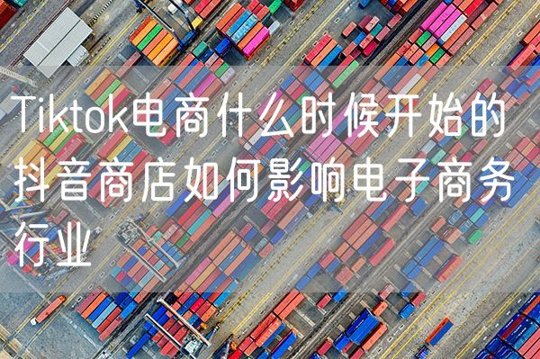 Tiktok电商什么时候开始的 抖音商店如何影响电子商务行业