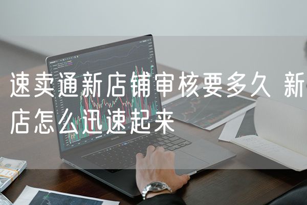 速卖通新店铺审核要多久 新店怎么迅速起来