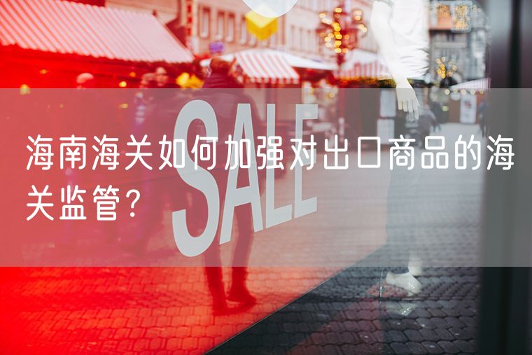 海南海关如何加强对出口商品的海关监管