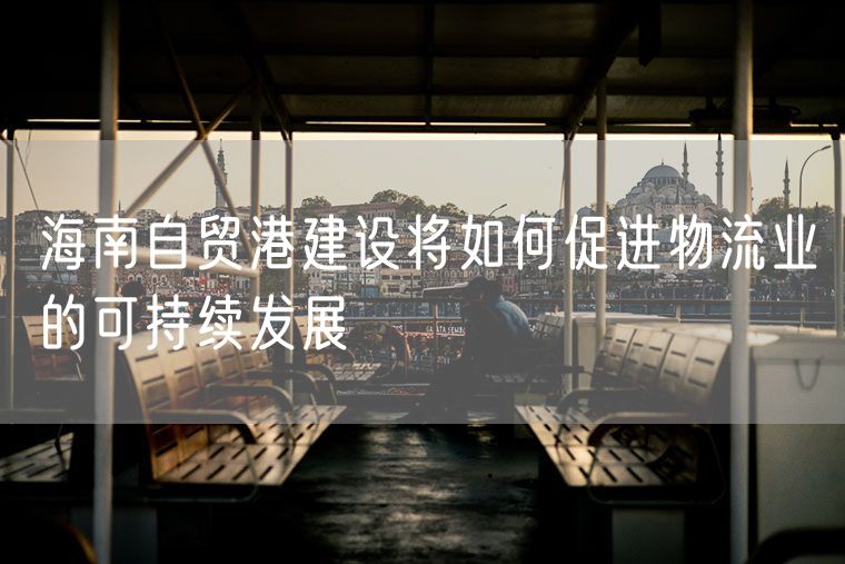 海南自贸港建设将如何促进物流业的可持续发展
