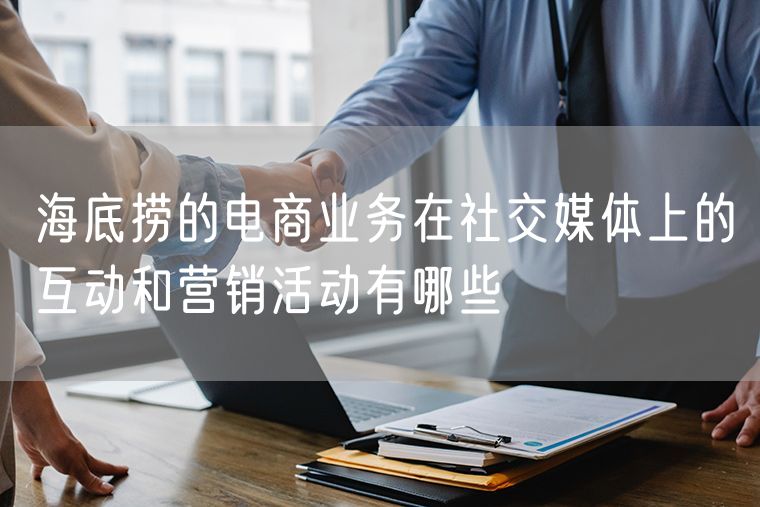 海底捞的电商业务在社交媒体上的互动和营销活动有哪些