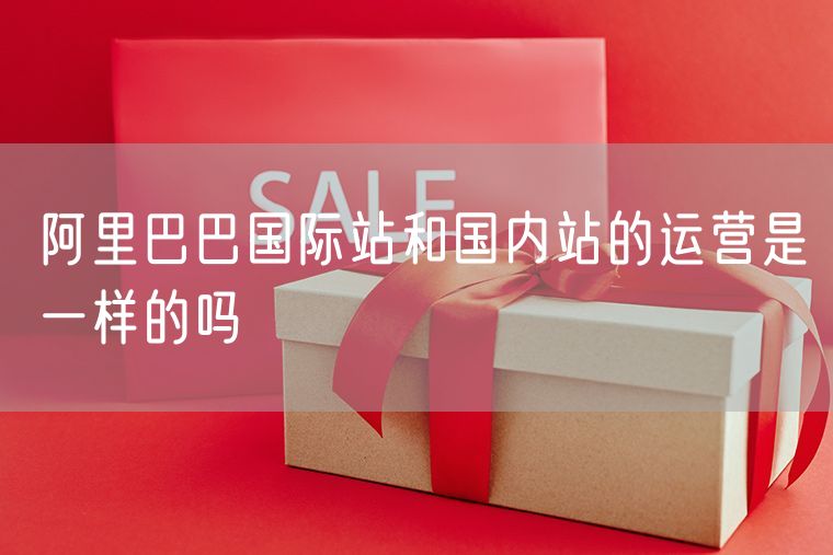 阿里巴巴国际站和国内站的运营是一样的吗