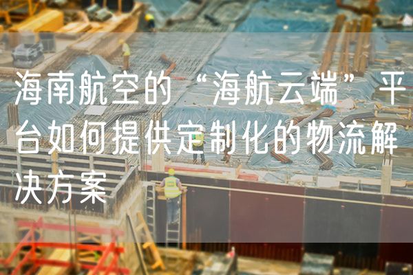 海南航空的“海航云端”平台如何提供定制化的物流解决方案