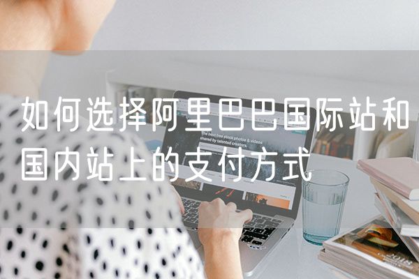 如何选择阿里巴巴国际站和国内站上的支付方式