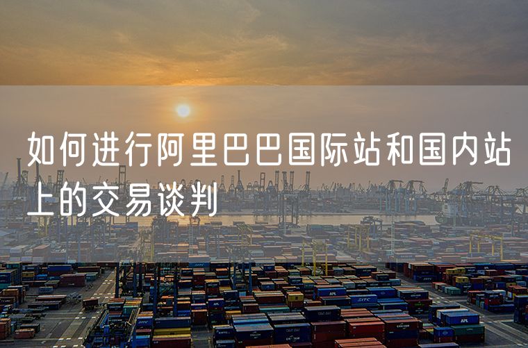 如何进行阿里巴巴国际站和国内站上的交易谈判