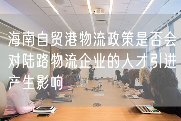 海南自贸港物流政策是否会对陆路物流企业的人才引进产生影响