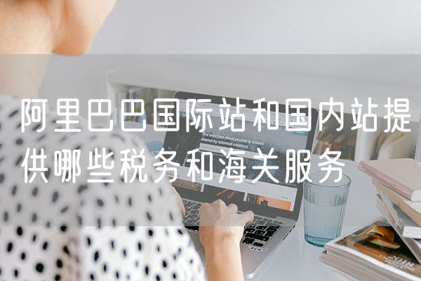阿里巴巴国际站和国内站提供哪些税务和海关服务