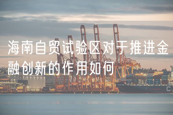海南自贸试验区对于推进金融创新的作用如何