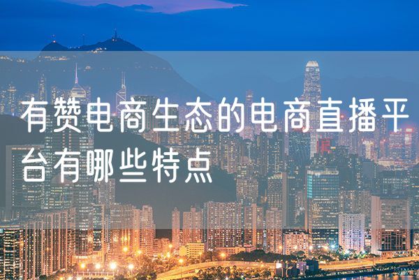 有赞电商生态的电商直播平台有哪些特点