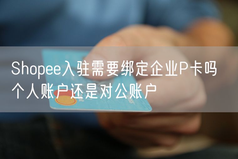 Shopee入驻需要绑定企业P卡吗  个人账户还是对公账户
