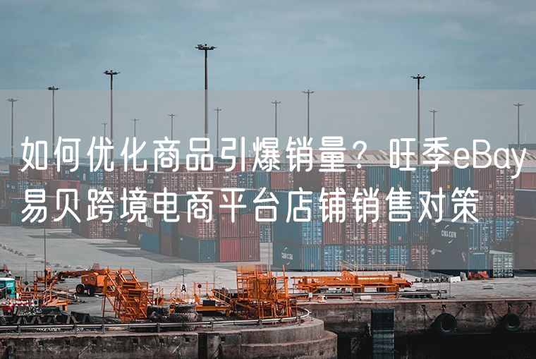 如何优化商品引爆销量？旺季eBay易贝跨境电商平台店铺销售对策