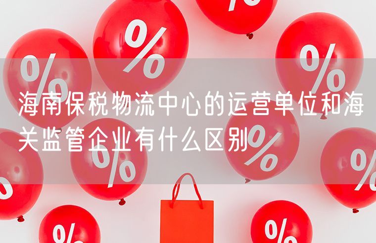 海南保税物流中心的运营单位和海关监管企业有什么区别