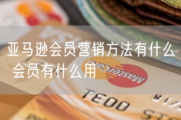 亚马逊会员营销方法有什么 会员有什么用