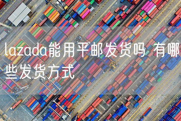 lazada能用平邮发货吗 有哪些发货方式