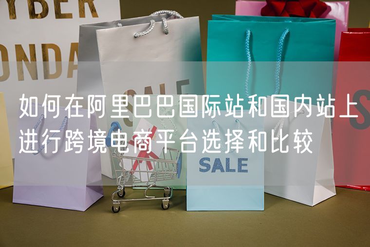 如何在阿里巴巴国际站和国内站上进行跨境电商平台选择和比较
