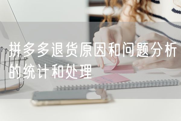 拼多多退货原因和问题分析的统计和处理
