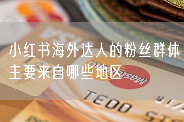 小红书海外达人的粉丝群体主要来自哪些地区
