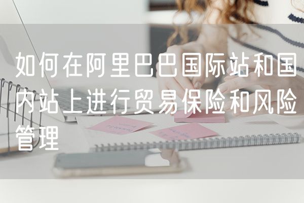 如何在阿里巴巴国际站和国内站上进行贸易保险和风险管理
