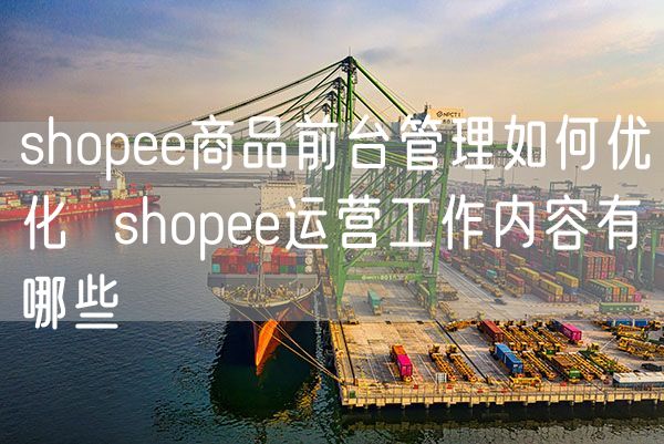 shopee商品前台管理如何优化  shopee运营工作内容有哪些