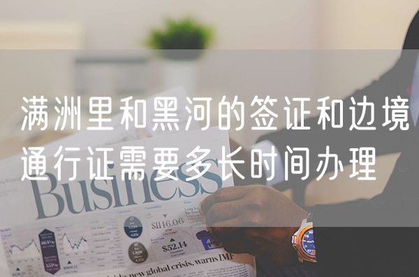 满洲里和黑河的签证和边境通行证需要多长时间办理