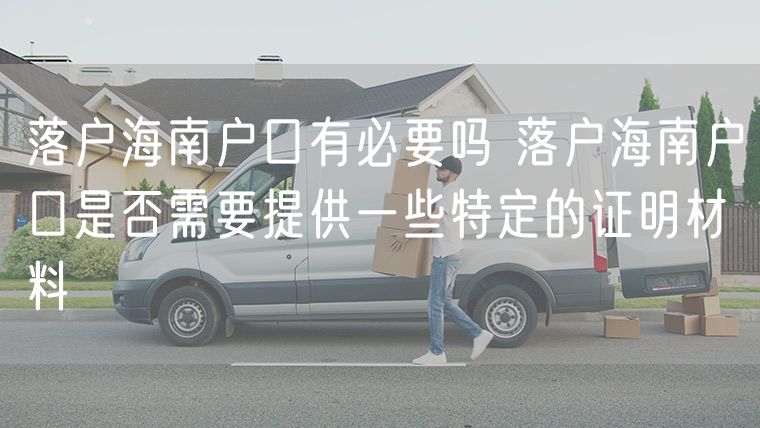 落户海南户口有必要吗 落户海南户口是否需要提供一些特定的证明材料