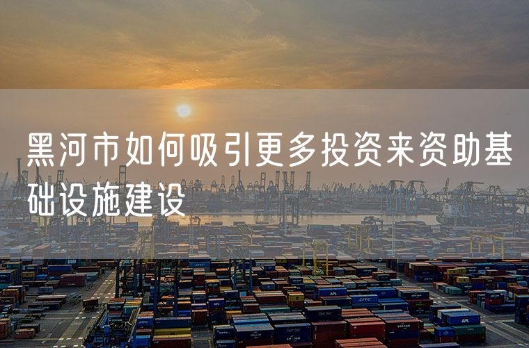 黑河市如何吸引更多投资来资助基础设施建设