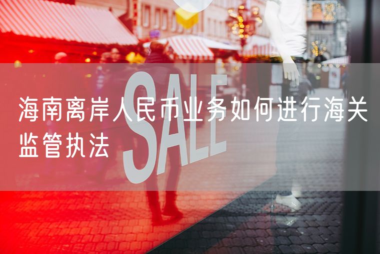 海南离岸人民币业务如何进行海关监管执法