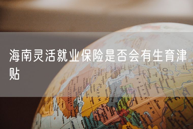 海南灵活就业保险是否会有生育津贴