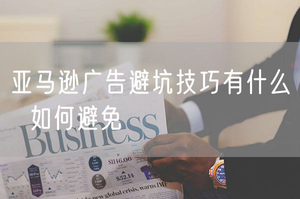 亚马逊广告避坑技巧有什么  如何避免