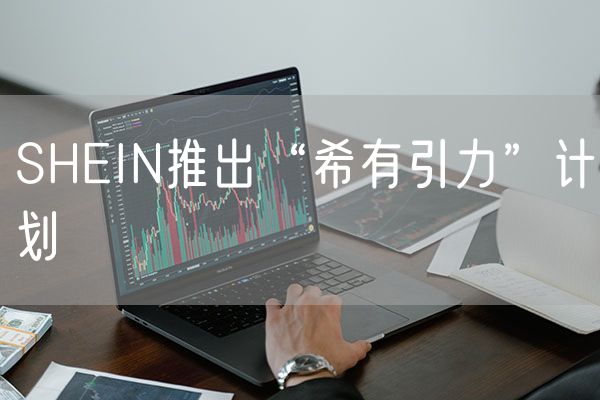 SHEIN推出“希有引力”计划