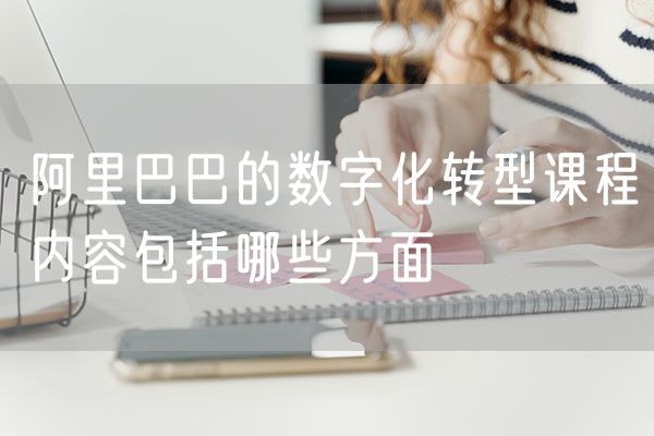 阿里巴巴的数字化转型课程内容包括哪些方面