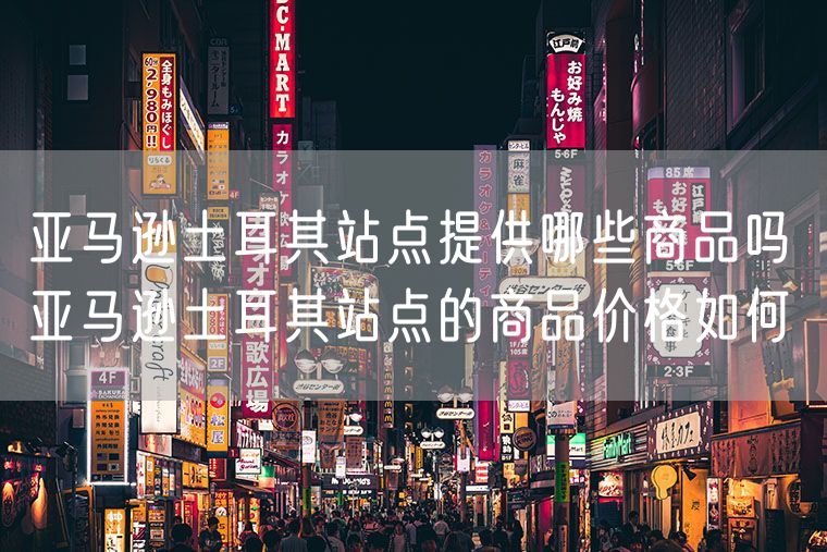 亚马逊土耳其站点提供哪些商品吗 亚马逊土耳其站点的商品价格如何