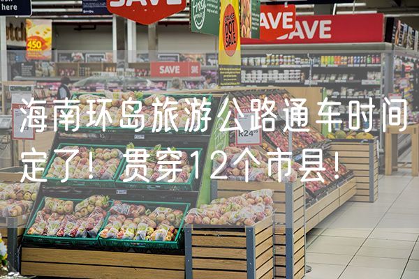 海南环岛旅游公路通车时间定了！贯穿12个市县！